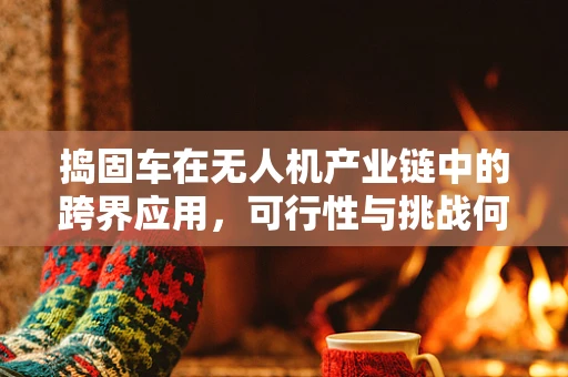 捣固车在无人机产业链中的跨界应用，可行性与挑战何在？