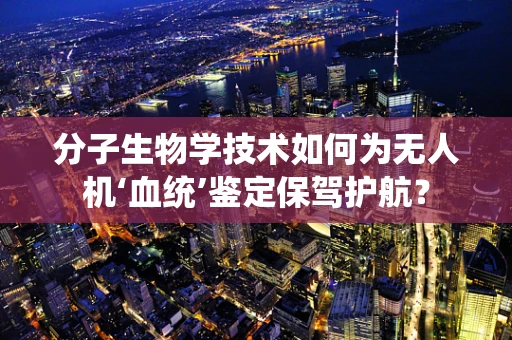 分子生物学技术如何为无人机‘血统’鉴定保驾护航？