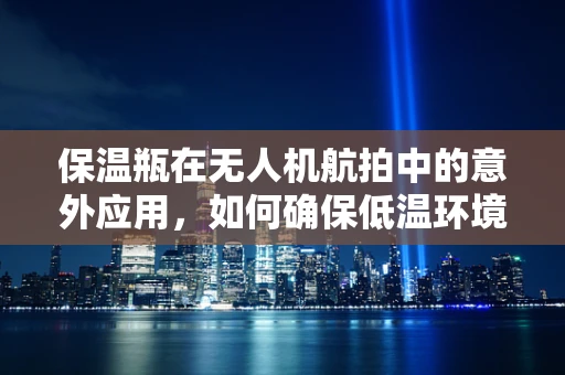 保温瓶在无人机航拍中的意外应用，如何确保低温环境下电池性能？