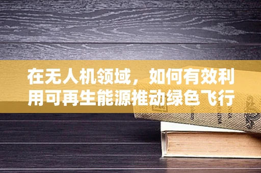 在无人机领域，如何有效利用可再生能源推动绿色飞行？