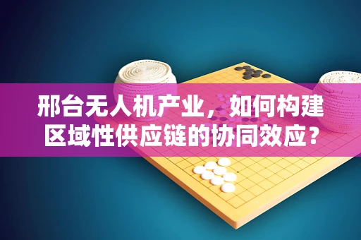 邢台无人机产业，如何构建区域性供应链的协同效应？