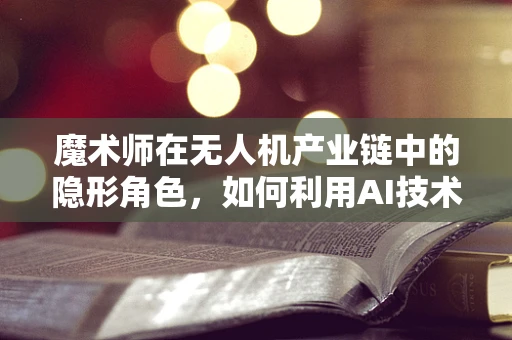 魔术师在无人机产业链中的隐形角色，如何利用AI技术实现精准操控？