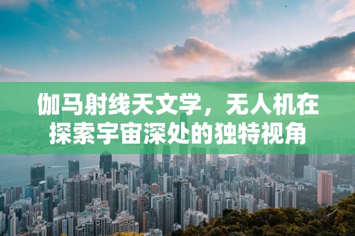 伽马射线天文学，无人机在探索宇宙深处的独特视角