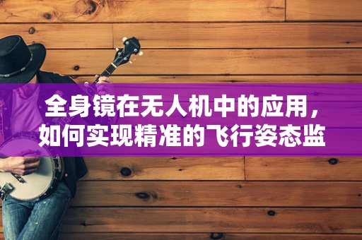 全身镜在无人机中的应用，如何实现精准的飞行姿态监测？