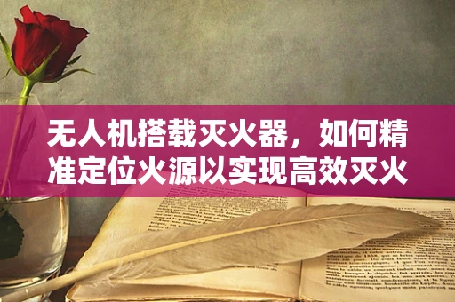 无人机搭载灭火器，如何精准定位火源以实现高效灭火？