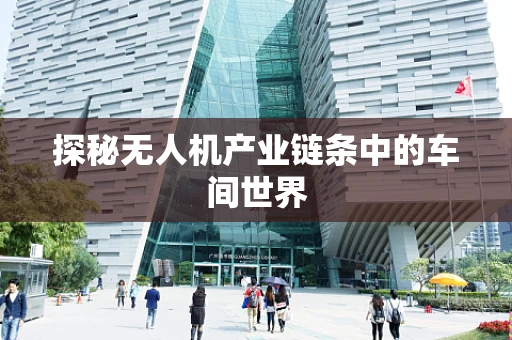 探秘无人机产业链条中的车间世界