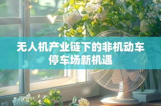 无人机产业链下的非机动车停车场新机遇