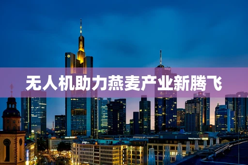 无人机助力燕麦产业新腾飞