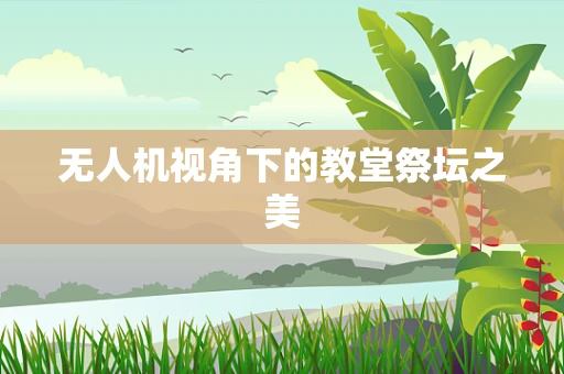 无人机视角下的教堂祭坛之美
