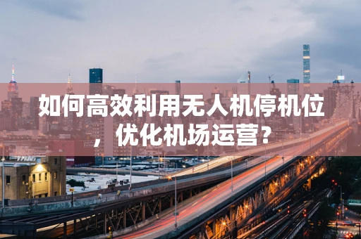 如何高效利用无人机停机位，优化机场运营？