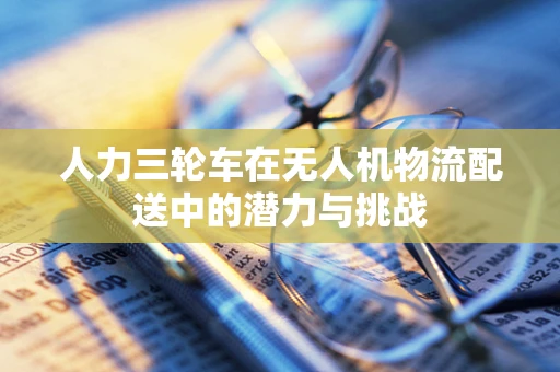 人力三轮车在无人机物流配送中的潜力与挑战