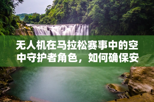 无人机在马拉松赛事中的空中守护者角色，如何确保安全高效地执行任务？