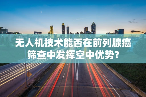 无人机技术能否在前列腺癌筛查中发挥空中优势？