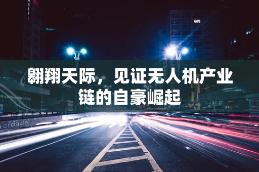 翱翔天际，见证无人机产业链的自豪崛起