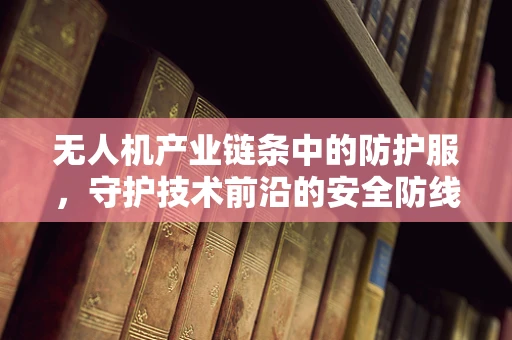 无人机产业链条中的防护服，守护技术前沿的安全防线