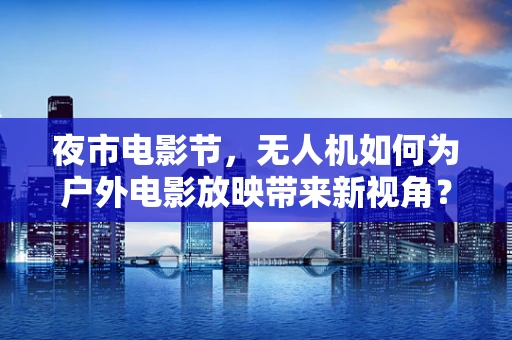 夜市电影节，无人机如何为户外电影放映带来新视角？
