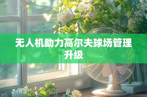 无人机助力高尔夫球场管理升级
