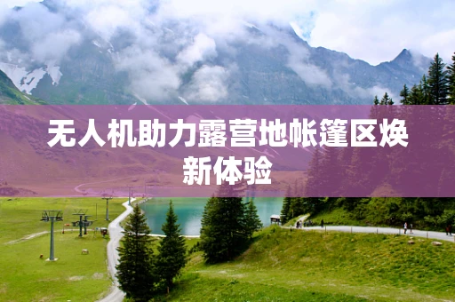 无人机助力露营地帐篷区焕新体验