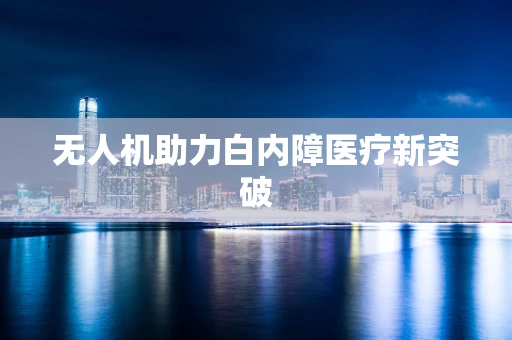 无人机助力白内障医疗新突破