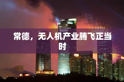常德，无人机产业腾飞正当时
