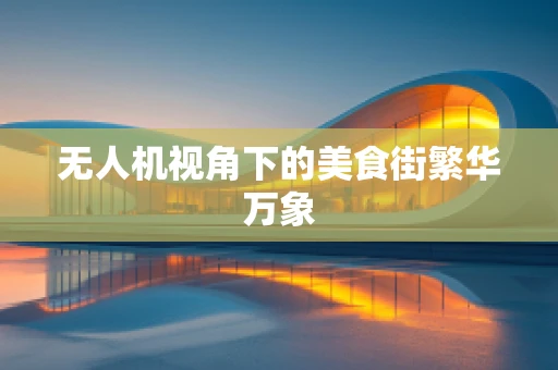 无人机视角下的美食街繁华万象