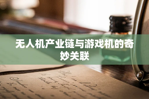 无人机产业链与游戏机的奇妙关联