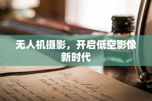 无人机摄影，开启低空影像新时代