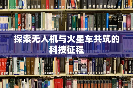 探索无人机与火星车共筑的科技征程