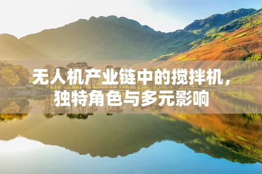 无人机产业链中的搅拌机，独特角色与多元影响