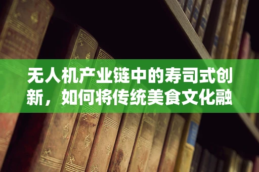 无人机产业链中的寿司式创新，如何将传统美食文化融入无人机技术？