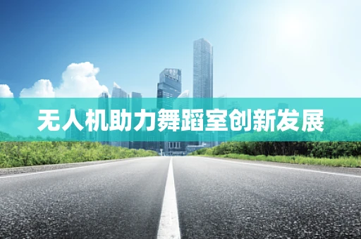 无人机助力舞蹈室创新发展