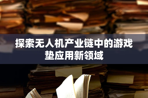 探索无人机产业链中的游戏垫应用新领域