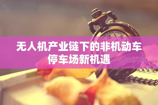 无人机产业链下的非机动车停车场新机遇