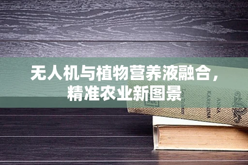 无人机与植物营养液融合，精准农业新图景