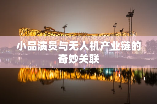 小品演员与无人机产业链的奇妙关联