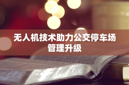 无人机技术助力公交停车场管理升级