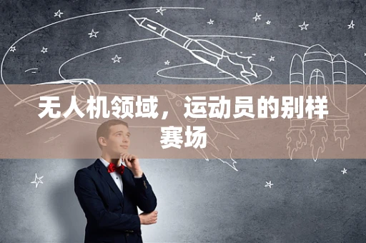 无人机领域，运动员的别样赛场
