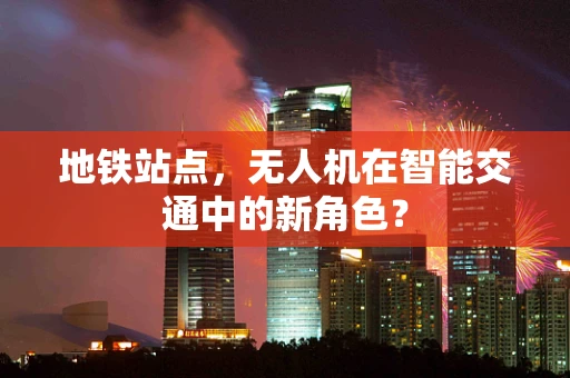 地铁站点，无人机在智能交通中的新角色？