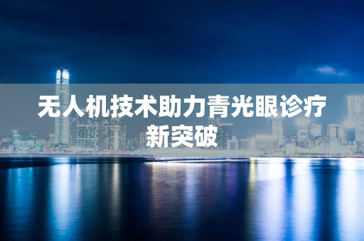 无人机技术助力青光眼诊疗新突破