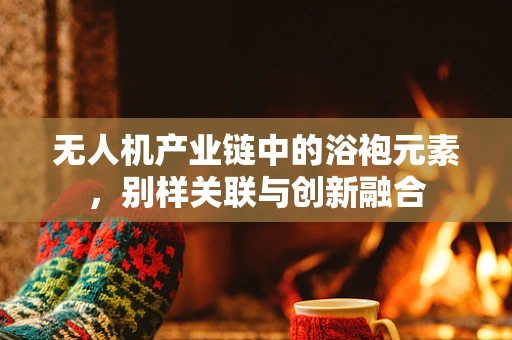无人机产业链中的浴袍元素，别样关联与创新融合
