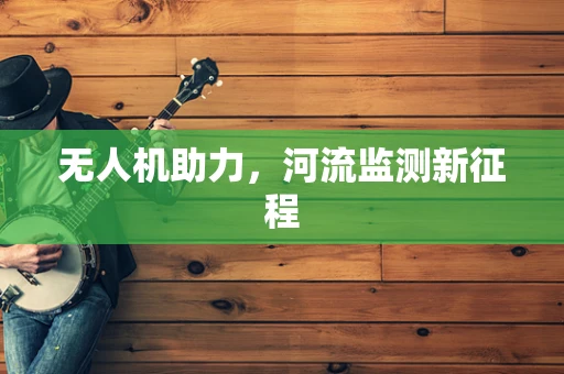 无人机助力，河流监测新征程