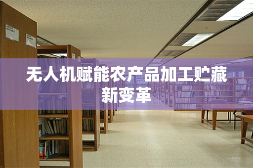 无人机赋能农产品加工贮藏新变革
