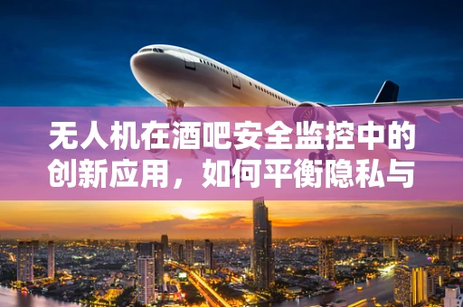 无人机在酒吧安全监控中的创新应用，如何平衡隐私与安全？