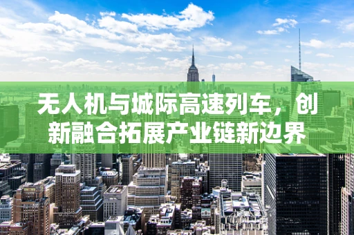 无人机与城际高速列车，创新融合拓展产业链新边界