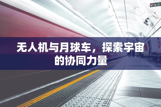 无人机与月球车，探索宇宙的协同力量