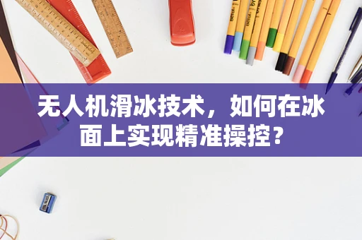 无人机滑冰技术，如何在冰面上实现精准操控？