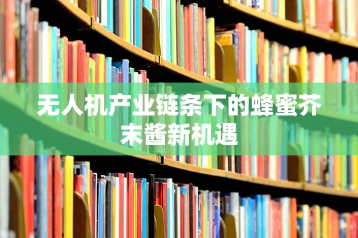 无人机产业链条下的蜂蜜芥末酱新机遇