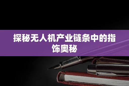 探秘无人机产业链条中的指饰奥秘