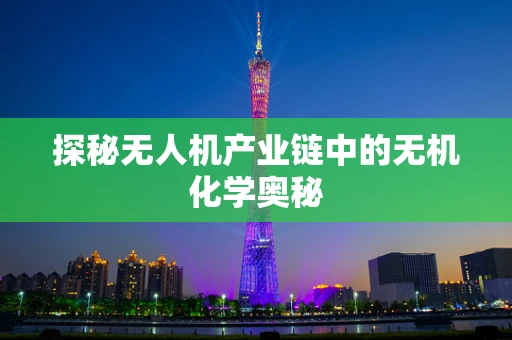 探秘无人机产业链中的无机化学奥秘