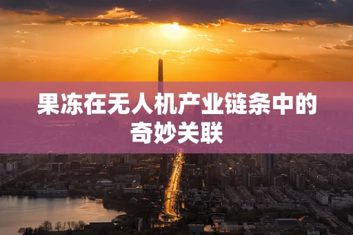 果冻在无人机产业链条中的奇妙关联